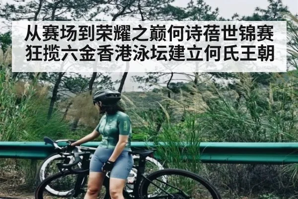 从赛场到荣耀之巅何诗蓓世锦赛狂揽六金香港泳坛建立何氏王朝